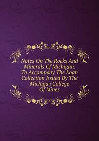 Notes On The Rocks And Minerals Of Michigan. To Accompany The Loan Collection Issued By The Michigan College Of Mines