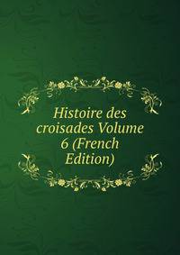 Histoire des croisades Volume 6 (French Edition)