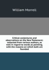 Critical conjectures and observations on the New Testament: collected from various authors, as well in regard to words as pointing, with the reasons on which both are founded