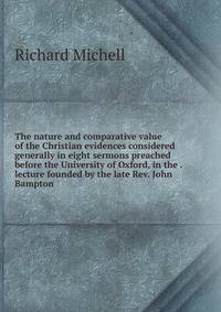 The nature and comparative value of the Christian evidences considered generally in eight sermons preached before the University of Oxford, in the . lecture founded by the late Rev. John Bampton