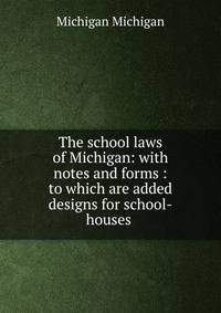 The school laws of Michigan: with notes and forms : to which are added designs for school-houses .