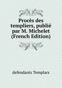 Proces des templiers, publie par M. Michelet (French Edition)