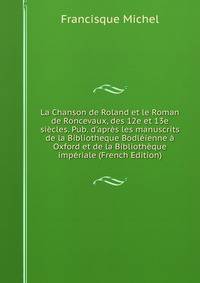 La Chanson de Roland et le Roman de Roncevaux, des 12e et 13e si?cles. Pub. d'apr?s les manuscrits de la Bibliotheque Bodl?ienne ? Oxford et de la Biblioth?que imp?riale (French Edition)