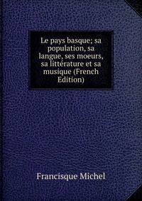 Le pays basque; sa population, sa langue, ses moeurs, sa litterature et sa musique (French Edition)