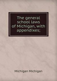 The general school laws of Michigan, with appendixes;