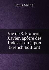 Vie de S. Francois Xavier, apotre des Indes et du Japon (French Edition)