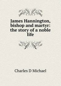 James Hannington, bishop and martyr: the story of a noble life