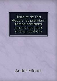 Histoire de l'art depuis les premiers temps chr?tiens jusqu'? nos jours (French Edition)