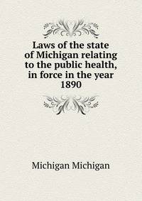 Laws of the state of Michigan relating to the public health, in force in the year 1890