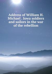 Address of William H. Michael . Iowa soldiers and sailors in the war of the rebellion