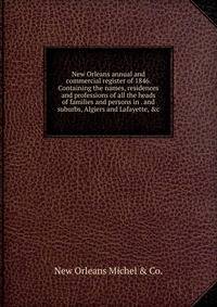 New Orleans annual and commercial register of 1846. Containing the names, residences and professions of all the heads of families and persons in . and suburbs, Algiers and Lafayette, &amp;c.