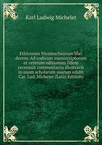 Ethicorum Nicomacheorum libri decem. Ad codicum manuscriptorum et veterum editionum fidem recensuit commentariis illustravit in usum scholarum suarum edidit Car. Lud. Michelet (Latin Edition)