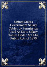 United States Government Salary Tables by Permission Used As State Salary Tables Under Act 144, Public Acts of 1899