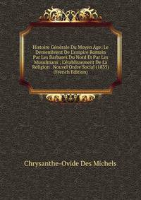 Histoire G?n?rale Du Moyen ?ge: Le Demembrent De L'empire Romain Par Les Barbares Du Nord Et Par Les Musulmans ; L'?tablissement De La Religion . Nouvel Ordre Social (1835) (French Edition)