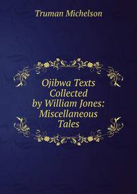 Ojibwa Texts Collected by William Jones: Miscellaneous Tales