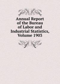 Annual Report of the Bureau of Labor and Industrial Statistics, Volume 1903