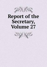 Report of the Secretary, Volume 27