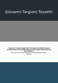 Relazioni D`alcuni Viaggi Fatti in Diverse Parti Della Toscana. Per Osservare Le Produzioni Naturali, E Gli Antichi Monumenti De Essa, Volume 3