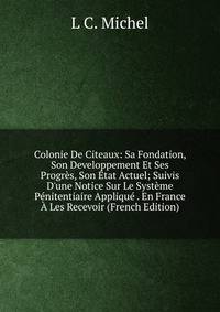 Colonie De Citeaux: Sa Fondation, Son Developpement Et Ses Progr?s, Son ?tat Actuel; Suivis D'une Notice Sur Le Syst?me P?nitentiaire Appliqu? . En France ? Les Recevoir (French Edition)