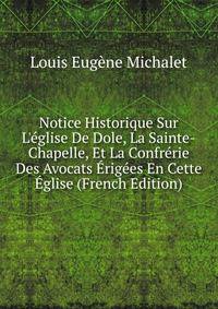 Notice Historique Sur L'?glise De Dole, La Sainte-Chapelle, Et La Confr?rie Des Avocats ?rig?es En Cette ?glise (French Edition)