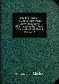 The Englishman in China During the Victorian Era: As Illustrated in the Career of Sir Rutherford Alcock, Volume 2