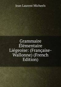 Grammaire Elementaire Liegeoise: (Francaise-Wallonne) (French Edition)