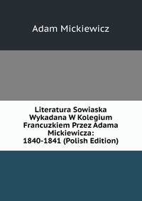 Literatura Sowiaska Wykadana W Kolegium Francuzkiem Przez Adama Mickiewicza: 1840-1841 (Polish Edition)