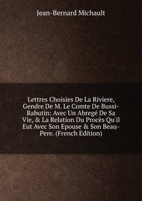 Lettres Choisies De La Riviere, Gendre De M. Le Comte De Bussi-Rabutin: Avec Un Abreg? De Sa Vie, &amp; La Relation Du Proc?s Qu'il Eut Avec Son Epouse &amp; Son Beau-Pere. (French Edition)