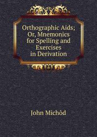 Orthographic Aids; Or, Mnemonics for Spelling and Exercises in Derivation