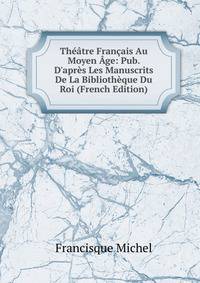 Th??tre Fran?ais Au Moyen ?ge: Pub. D'apr?s Les Manuscrits De La Biblioth?que Du Roi (French Edition)