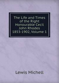 The Life and Times of the Right Honourable Cecil John Rhodes 1853-1902, Volume 1