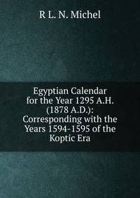 Egyptian Calendar for the Year 1295 A.H. (1878 A.D.): Corresponding with the Years 1594-1595 of the Koptic Era