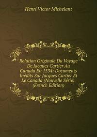 Relation Originale Du Voyage De Jacques Cartier Au Canada En 1534: Documents Inedits Sur Jacques Cartier Et Le Canada (Nouvelle Serie). (French Edition)