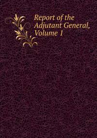 Report of the Adjutant General, Volume 1