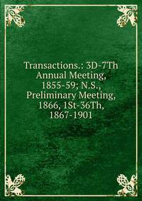 Transactions.: 3D-7Th Annual Meeting, 1855-59; N.S., Preliminary Meeting, 1866, 1St-36Th, 1867-1901