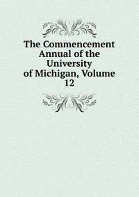 The Commencement Annual of the University of Michigan, Volume 12