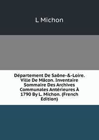 D?partement De Sa?ne-&amp;-Loire. Ville De M?con. Inventaire Sommaire Des Archives Communales Ant?rieures ? 1790 By L. Michon. (French Edition)