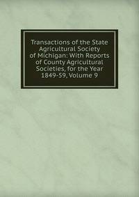 Transactions of the State Agricultural Society of Michigan: With Reports of County Agricultural Societies, for the Year 1849-59, Volume 9