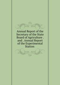 Annual Report of the Secretary of the State Board of Agriculture . and . Annual Report of the Experimental Station .