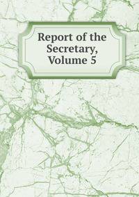 Report of the Secretary, Volume 5