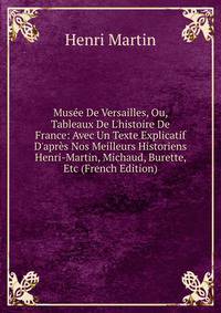 Mus?e De Versailles, Ou, Tableaux De L'histoire De France: Avec Un Texte Explicatif D'apr?s Nos Meilleurs Historiens Henri-Martin, Michaud, Burette, Etc (French Edition)