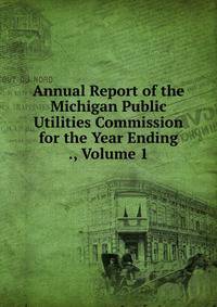 Annual Report of the Michigan Public Utilities Commission for the Year Ending ., Volume 1