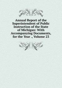 Annual Report of the Superintendent of Public Instruction of the State of Michigan: With Accompanying Documents, for the Year ., Volume 23