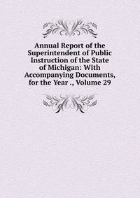 Annual Report of the Superintendent of Public Instruction of the State of Michigan: With Accompanying Documents, for the Year ., Volume 29