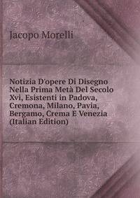 Notizia D'opere Di Disegno Nella Prima Met? Del Secolo Xvi, Esistenti in Padova, Cremona, Milano, Pavia, Bergamo, Crema E Venezia (Italian Edition)