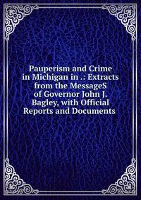 Pauperism and Crime in Michigan in .: Extracts from the MessageS of Governor John J. Bagley, with Official Reports and Documents .