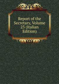 Report of the Secretary, Volume 23 (Italian Edition)
