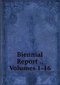 Biennial Report ., Volumes 1-16