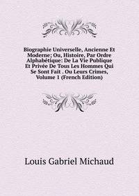 Biographie Universelle, Ancienne Et Moderne; Ou, Histoire, Par Ordre Alphabetique: De La Vie Publique Et Privee De Tous Les Hommes Qui Se Sont Fait . Ou Leurs Crimes, Volume 1 (French Edition)