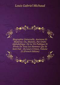 Biographie Universelle, Ancienne Et Moderne; Ou, Histoire, Par Ordre Alphabetique: De La Vie Publique Et Privee De Tous Les Hommes Qui Se Sont Fait . Ou Leurs Crimes, Volume 25 (French Edition)